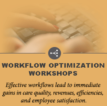 WORKFLOW OPTIMIZATION WORKSHOPS- Effective workflows lead to immediate gains in care quality, revenues, efficiencies, and employee satisfaction.