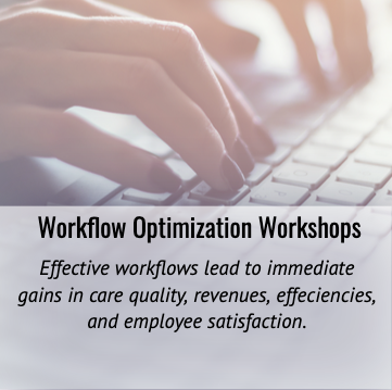 WORKFLOW OPTIMIZATION WORKSHOPS- Effective workflows lead to immediate gains in care quality, revenues, efficiencies, and employee satisfaction.